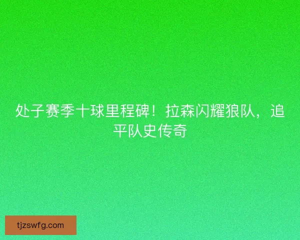 处子赛季十球里程碑！拉森闪耀狼队，追平队史传奇