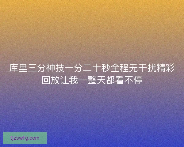 库里三分神技一分二十秒全程无干扰精彩回放让我一整天都看不停 库里三分神技一分二十秒全程无干扰精彩回放让我一整天都看不停
