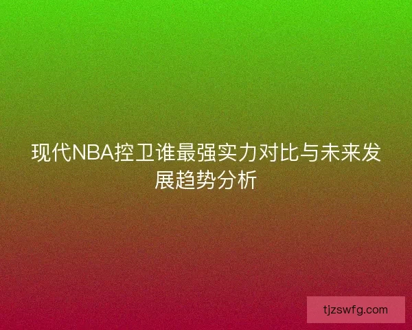 现代NBA控卫谁最强实力对比与未来发展趋势分析