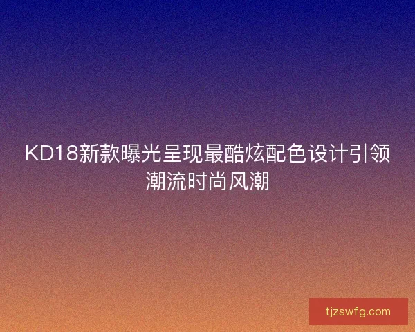 KD18新款曝光呈现最酷炫配色设计引领潮流时尚风潮