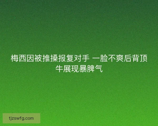 梅西因被推搡报复对手 一脸不爽后背顶牛展现暴脾气 梅西因被推搡报复对手 一脸不爽后背顶牛展现暴脾气