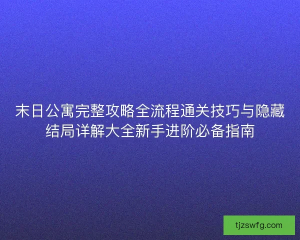 末日公寓完整攻略全流程通关技巧与隐藏结局详解大全新手进阶必备指南 末日公寓完整攻略全流程通关技巧与隐藏结局详解大全新手进阶必备指南