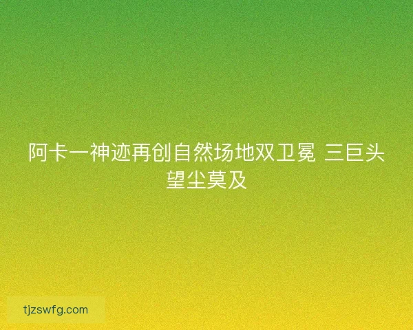 阿卡一神迹再创自然场地双卫冕 三巨头望尘莫及 阿卡一神迹再创自然场地双卫冕 三巨头望尘莫及