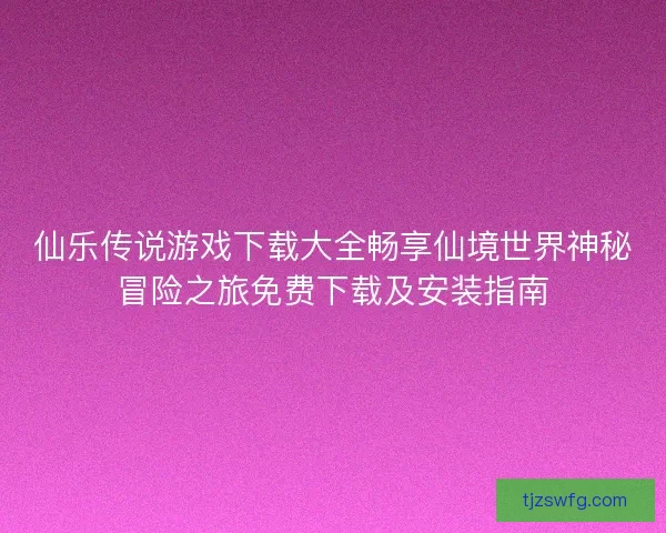仙乐传说游戏下载大全畅享仙境世界神秘冒险之旅免费下载及安装指南