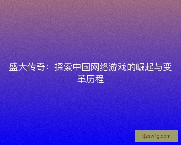 盛大传奇：探索中国网络游戏的崛起与变革历程