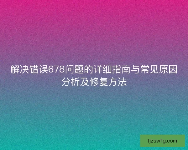 解决错误678问题的详细指南与常见原因分析及修复方法 解决错误678问题的详细指南与常见原因分析及修复方法