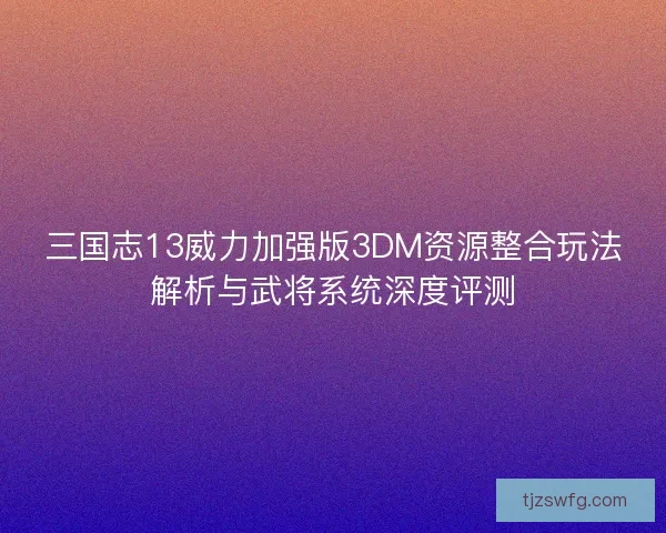 三国志13威力加强版3DM资源整合玩法解析与武将系统深度评测