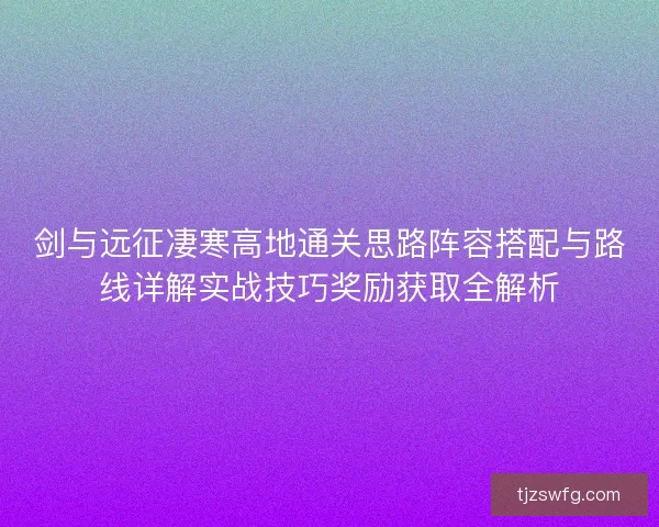 剑与远征凄寒高地通关思路阵容搭配与路线详解实战技巧奖励获取全解析