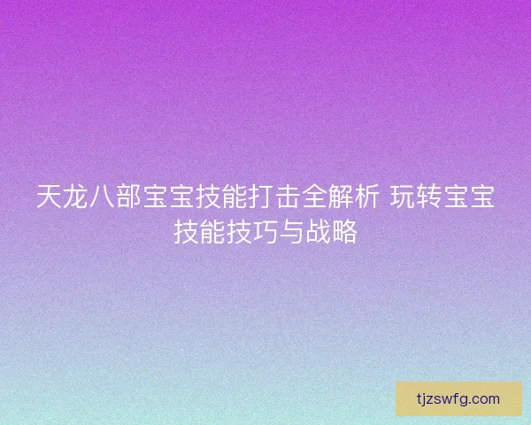 天龙八部宝宝技能打击全解析 玩转宝宝技能技巧与战略 天龙八部宝宝技能打击全解析 玩转宝宝技能技巧与战略