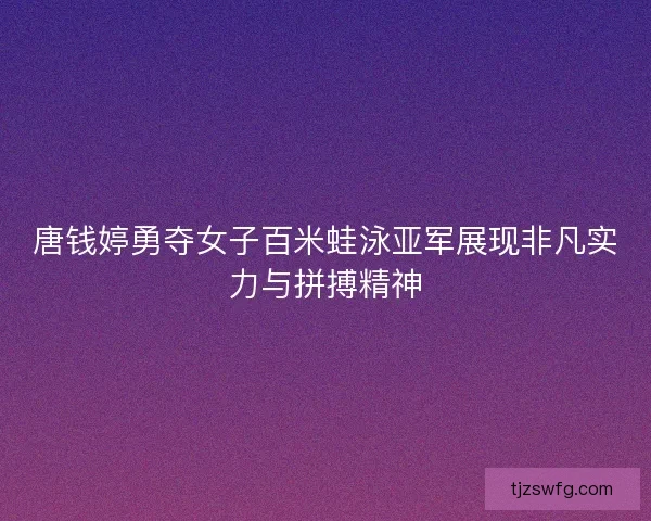 唐钱婷勇夺女子百米蛙泳亚军展现非凡实力与拼搏精神