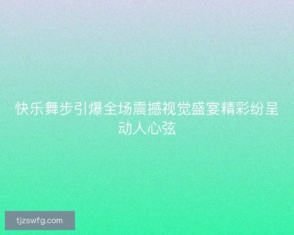 快乐舞步引爆全场震撼视觉盛宴精彩纷呈动人心弦 快乐舞步引爆全场震撼视觉盛宴精彩纷呈动人心弦