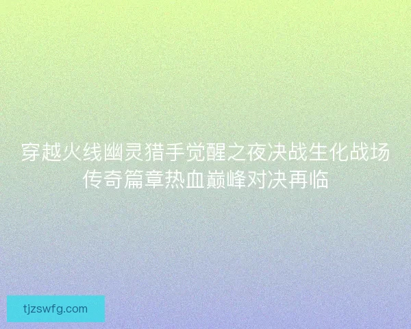 穿越火线幽灵猎手觉醒之夜决战生化战场传奇篇章热血巅峰对决再临 穿越火线幽灵猎手觉醒之夜决战生化战场传奇篇章热血巅峰对决再临
