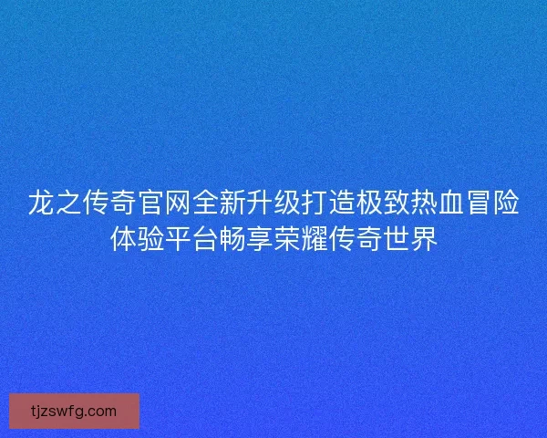 龙之传奇官网全新升级打造极致热血冒险体验平台畅享荣耀传奇世界 龙之传奇官网全新升级打造极致热血冒险体验平台畅享荣耀传奇世界