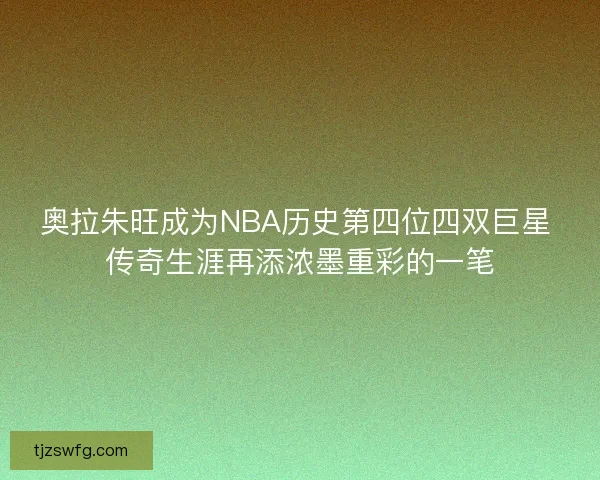 奥拉朱旺成为NBA历史第四位四双巨星 传奇生涯再添浓墨重彩的一笔 奥拉朱旺成为NBA历史第四位四双巨星 传奇生涯再添浓墨重彩的一笔