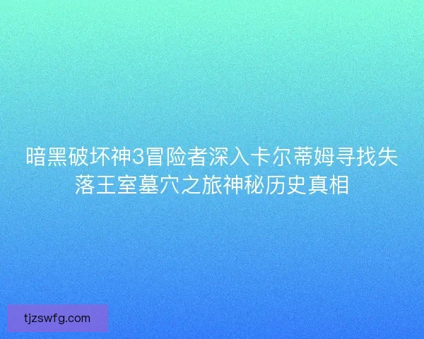 暗黑破坏神3冒险者深入卡尔蒂姆寻找失落王室墓穴之旅神秘历史真相