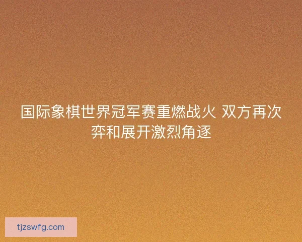 国际象棋世界冠军赛重燃战火 双方再次弈和展开激烈角逐