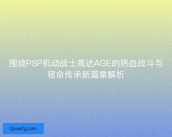围绕PSP机动战士高达AGE的热血战斗与宿命传承新篇章解析