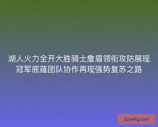 湖人火力全开大胜骑士詹眉领衔攻防展现冠军底蕴团队协作再现强势复苏之路