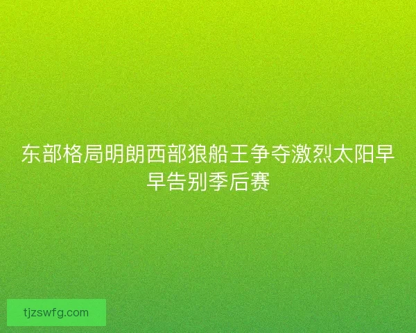 东部格局明朗西部狼船王争夺激烈太阳早早告别季后赛 东部格局明朗西部狼船王争夺激烈太阳早早告别季后赛